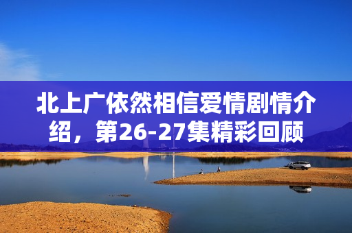 北上广依然相信爱情剧情介绍，第26-27集精彩回顾