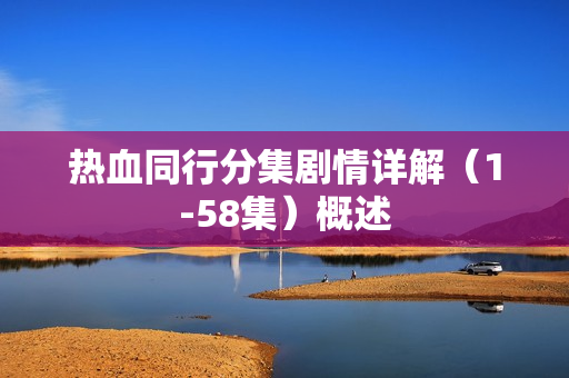 热血同行分集剧情详解（1-58集）概述