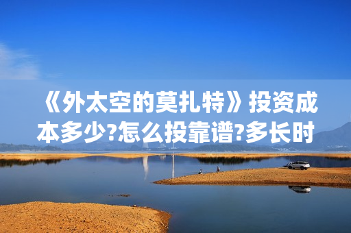 《外太空的莫扎特》投资成本多少?怎么投靠谱?多长时间能分红?(外太空的莫扎特免费完整版)