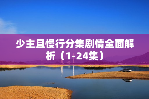 少主且慢行分集剧情全面解析（1-24集）