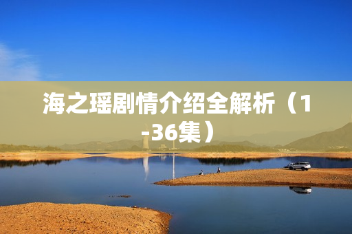 海之瑶剧情介绍全解析（1-36集）