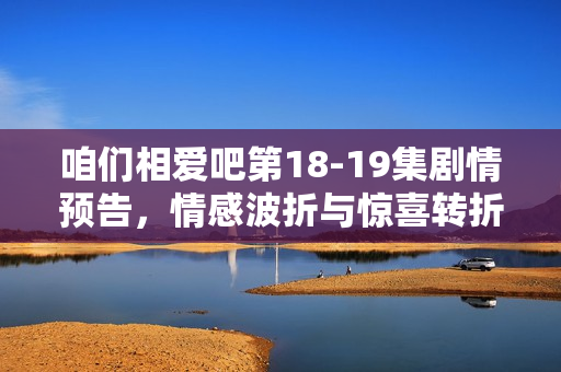 咱们相爱吧第18-19集剧情预告，情感波折与惊喜转折