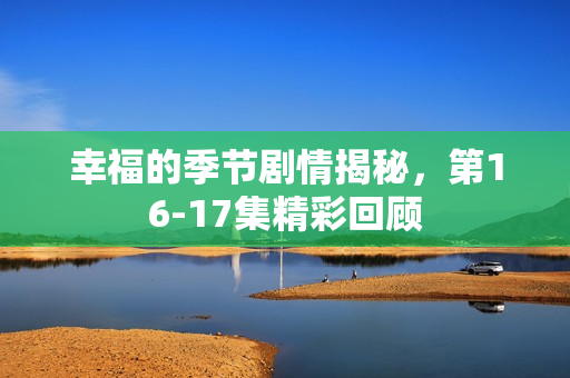 幸福的季节剧情揭秘，第16-17集精彩回顾