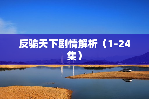 反骗天下剧情解析(1-24集) 反骗天下剧情解析(1-24集)
