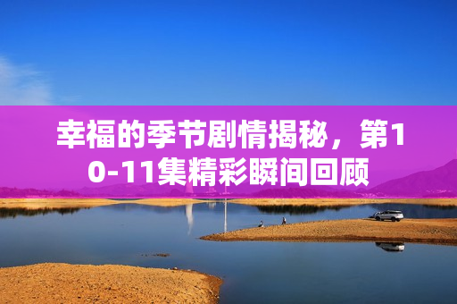 幸福的季节剧情揭秘，第10-11集精彩瞬间回顾