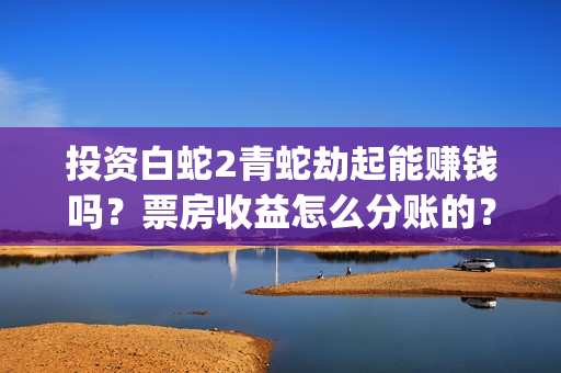 投资白蛇2青蛇劫起能赚钱吗？票房收益怎么分账的？(白蛇2投资商有哪些)