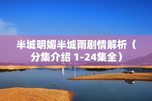 半城明媚半城雨剧情解析（分集介绍 1-24集全）