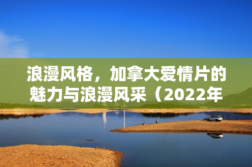浪漫风格,加拿大爱情片的魅力与浪漫风采(2022年BD英语中字版) 浪漫风格,加拿大爱情片的魅力与浪漫风采(2022年BD英语中字版)