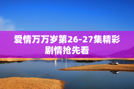 爱情万万岁第26-27集精彩剧情抢先看