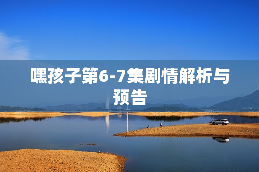 嘿孩子第6-7集剧情解析与预告