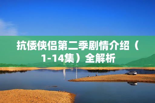 抗倭侠侣第二季剧情介绍（1-14集）全解析