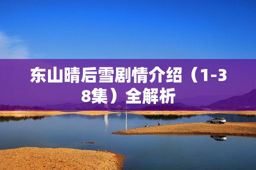 东山晴后雪剧情介绍（1-38集）全解析