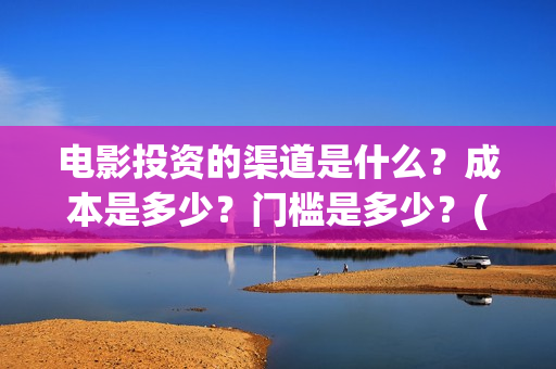 电影投资的渠道是什么？成本是多少？门槛是多少？(电影投资应该怎么开发市场)