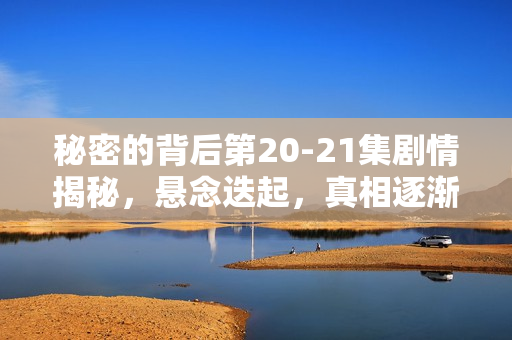 秘密的背后第20-21集剧情揭秘，悬念迭起，真相逐渐浮出水面