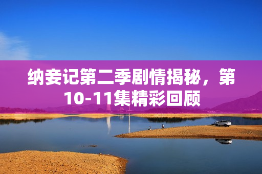 纳妾记第二季剧情揭秘，第10-11集精彩回顾