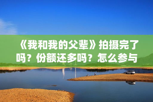 《我和我的父辈》拍摄完了吗？份额还多吗？怎么参与？(我和我的父辈剧情介绍)
