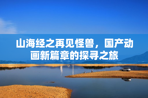 山海经之再见怪兽,国产动画新篇章的探寻之旅 山海经之再见怪兽,国产动画新篇章的探寻之旅