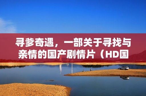 寻爹奇遇,一部关于寻找与亲情的国产剧情片(HD国语中字) 寻爹奇遇,一部关于寻找与亲情的国产剧情片(HD国语中字)