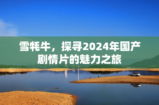 雪牦牛，探寻2024年国产剧情片的魅力之旅