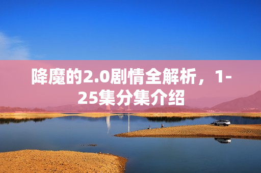 降魔的2.0剧情全解析，1-25集分集介绍