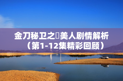 金刀秘卫之婳美人剧情解析（第1-12集精彩回顾）