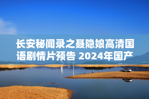 长安秘闻录之聂隐娘高清国语剧情片预告 2024年国产佳作亮相