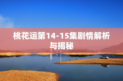 桃花运第14-15集剧情解析与揭秘