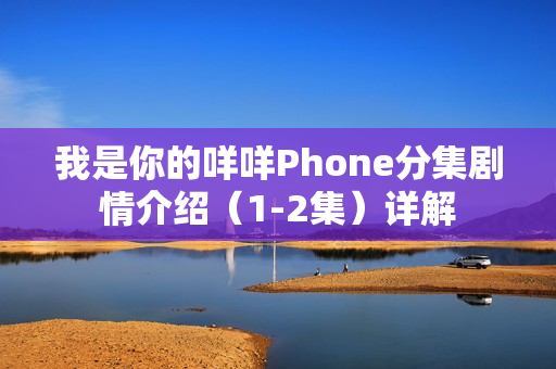 我是你的咩咩Phone分集剧情介绍（1-2集）详解