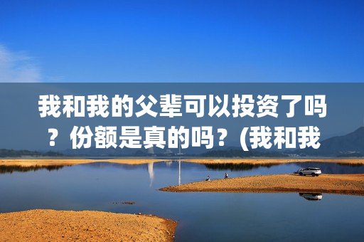 我和我的父辈可以投资了吗？份额是真的吗？(我和我的父辈咋样)