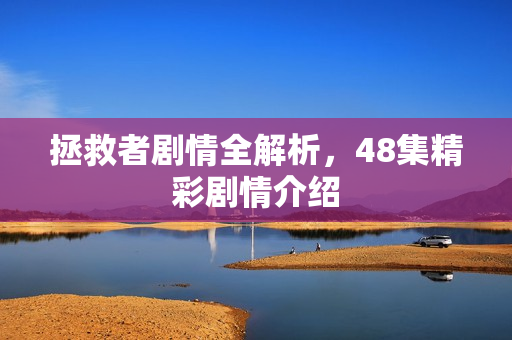拯救者剧情全解析，48集精彩剧情介绍
