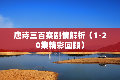 唐诗三百案剧情解析（1-20集精彩回顾）