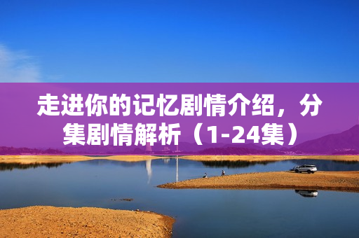 走进你的记忆剧情介绍，分集剧情解析（1-24集）