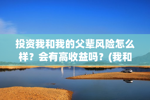 投资我和我的父辈风险怎么样？会有高收益吗？(我和我的父辈投资几个亿)
