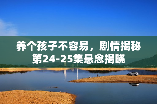 养个孩子不容易，剧情揭秘第24-25集悬念揭晓