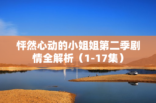 怦然心动的小姐姐第二季剧情全解析（1-17集）