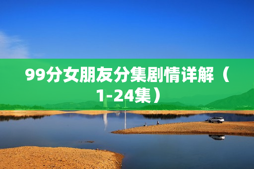 99分女朋友分集剧情详解（1-24集）