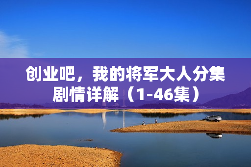 创业吧，我的将军大人分集剧情详解（1-46集）