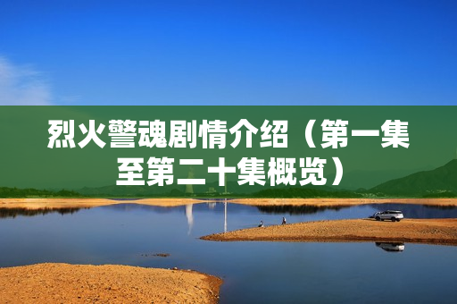 烈火警魂剧情介绍（第一集至第二十集概览）