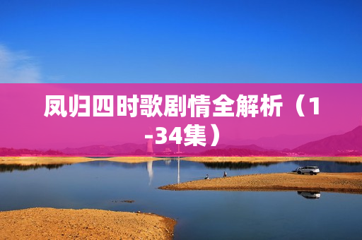 凤归四时歌剧情全解析（1-34集）