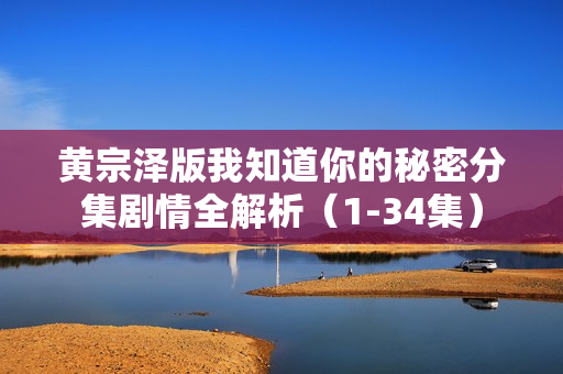 黄宗泽版我知道你的秘密分集剧情全解析（1-34集）