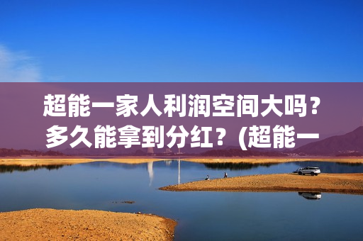 超能一家人利润空间大吗？多久能拿到分红？(超能一家人投资公司)