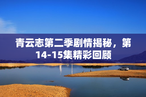 青云志第二季剧情揭秘，第14-15集精彩回顾