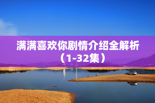 满满喜欢你剧情介绍全解析（1-32集）