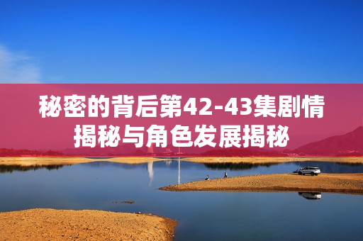 秘密的背后第42-43集剧情揭秘与角色发展揭秘