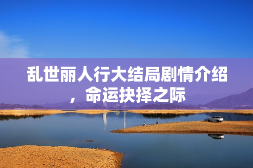 乱世丽人行大结局剧情介绍，命运抉择之际