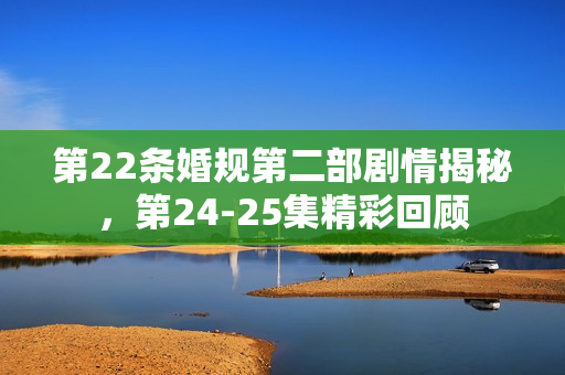 第22条婚规第二部剧情揭秘，第24-25集精彩回顾