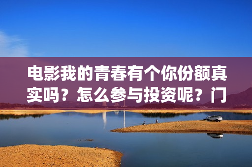 电影我的青春有个你份额真实吗？怎么参与投资呢？门槛多少？(电影我的青春有你在线观看)