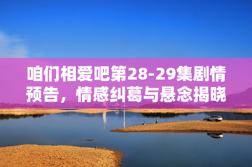 咱们相爱吧第28-29集剧情预告,情感纠葛与悬念揭晓 咱们相爱吧第28-29集剧情预告,情感纠葛与悬念揭晓