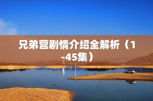 兄弟营剧情介绍全解析（1-45集）