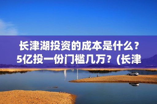 长津湖投资的成本是什么？5亿投一份门槛几万？(长津湖投资成本)
